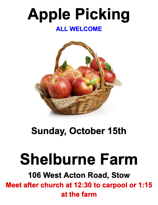 Apple Picking at Shelburne Farm - all welcome! October 15, 2023. Meet at church at 12:30 to carpool, or meet up at the farm at 1:15PM. Shelburne Farm is at 106 West Acton Road, Stow, MA.